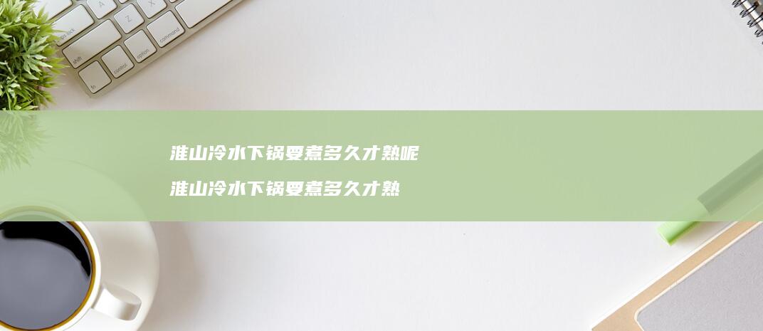 淮山冷水下锅要煮多久才熟呢淮山冷水下锅要煮多