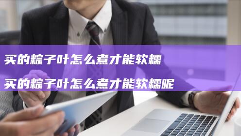 买的粽子叶怎么煮才能软糯买的粽子叶怎么煮才能