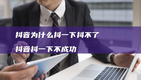抖音为什么抖一下抖不了抖音抖一下不成功