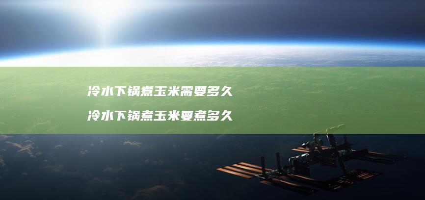 冷水下锅煮玉米需要多久 冷水下锅煮玉米要煮多久