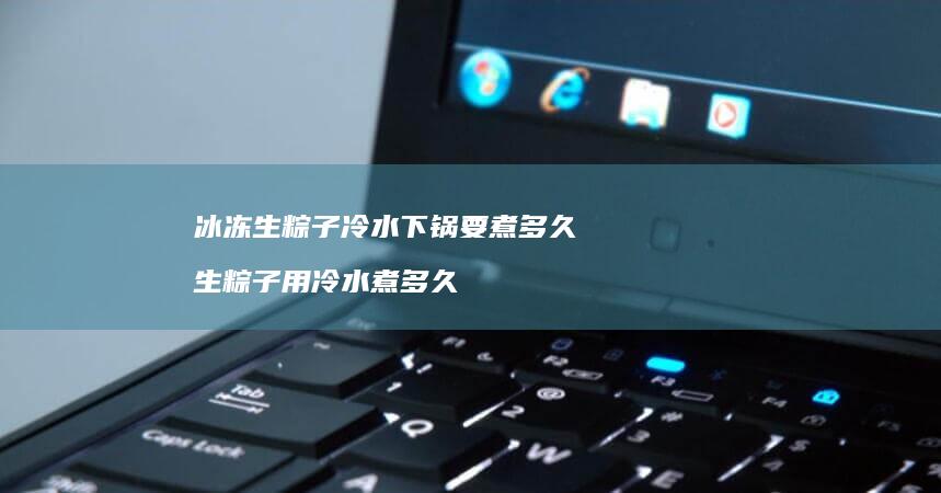 冰冻生粽子冷水下锅要煮多久 生粽子用冷水煮多久