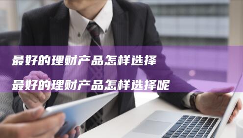 最好的理财产品怎样选择最好的理财产品怎样选择