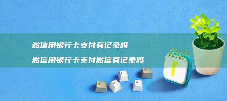 微信用银行卡支付有记录吗微信用银行卡支付微信