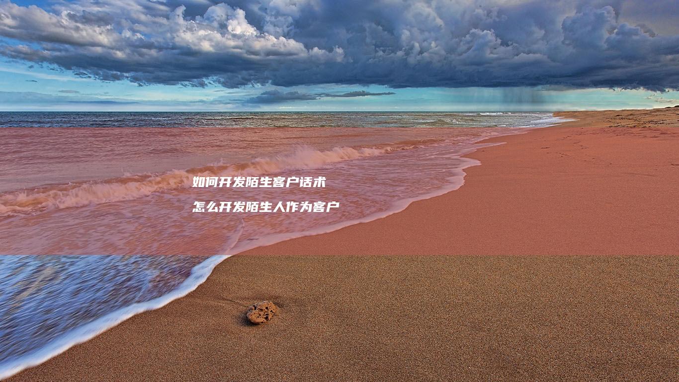如何开发陌生客户话术 怎么开发陌生人作为客户