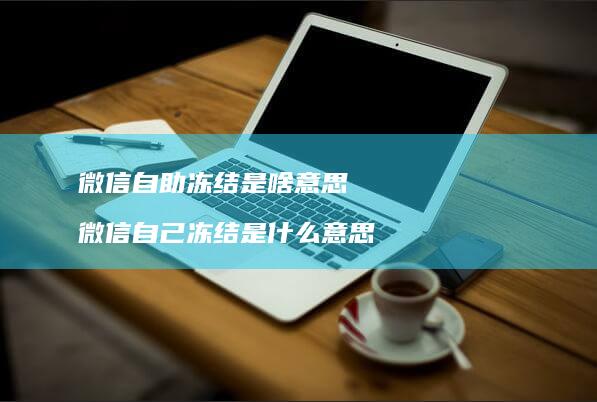 微信自助冻结是啥意思微信自己冻结是什么意思