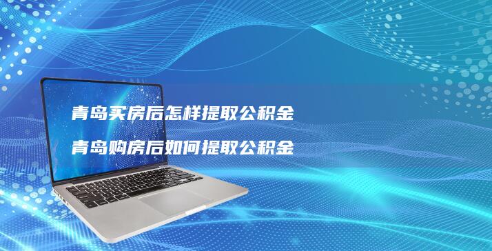 青岛买房后怎样提取公积金青岛购房后如何提取公