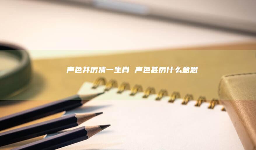 声色并厉猜一生肖声色甚厉什么意思