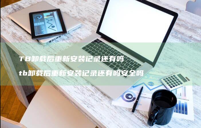 TB卸载后重新安装记录还有吗 tb卸载后重新安装记录还有吗安全吗
