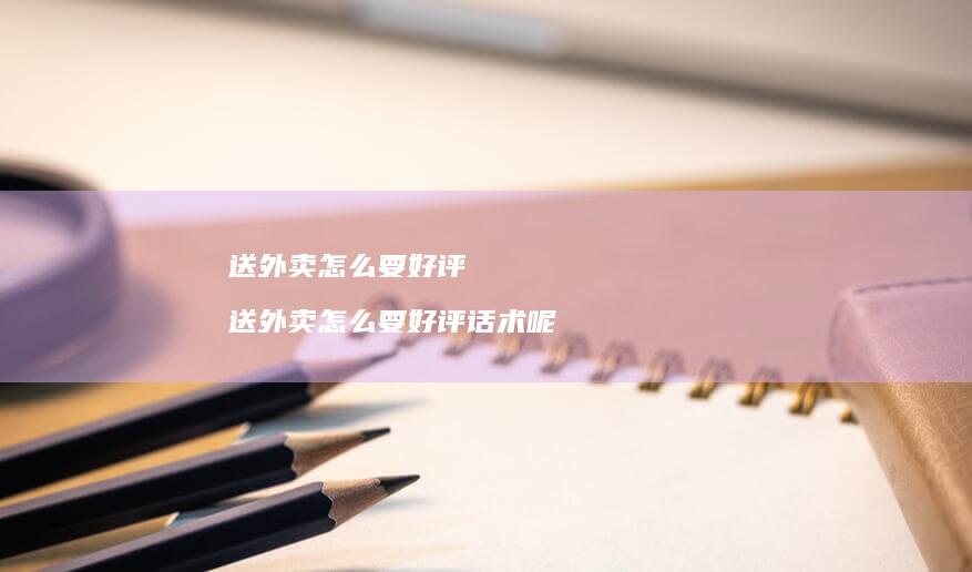 送外卖怎么要好评 送外卖怎么要好评话术呢