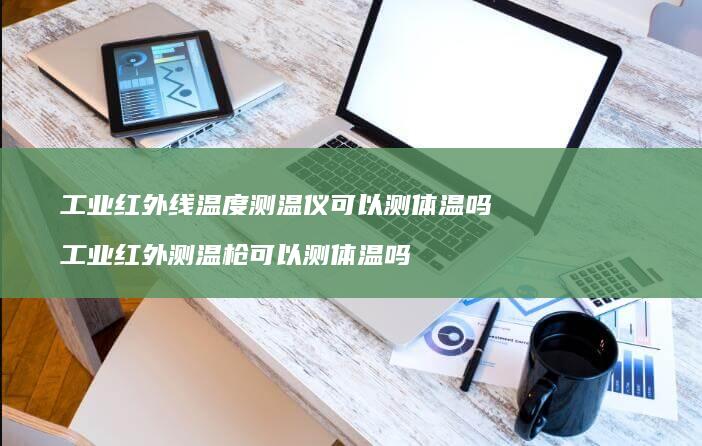 工业红外线温度测温仪可以测体温吗 工业红外测温枪可以测体温吗