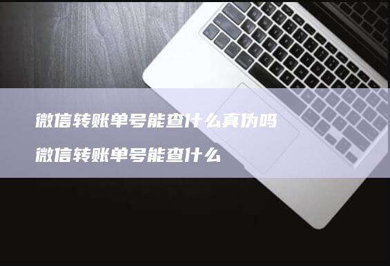 微信转账单号能查什么真伪吗 微信转账单号能查什么