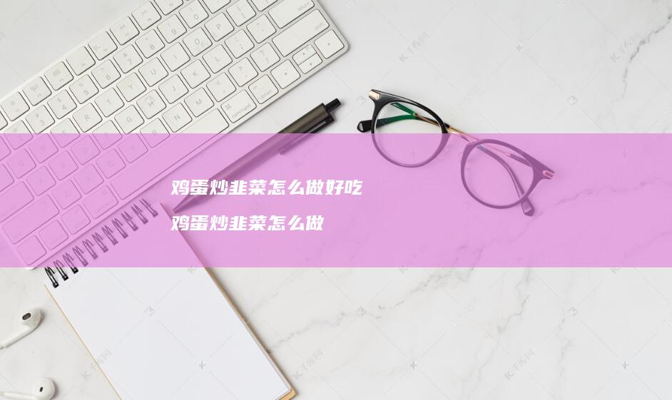 鸡蛋炒韭菜怎么做好吃 鸡蛋炒韭菜怎么做