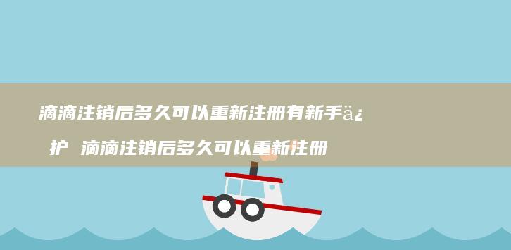 滴滴注销后多久可以重新注册有新手保护 滴滴注销后多久可以重新注册