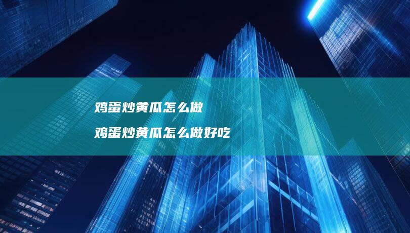 鸡蛋炒黄瓜怎么做 鸡蛋炒黄瓜怎么做好吃