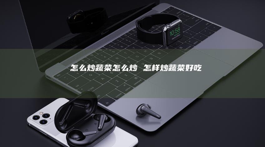 怎么炒蔬菜怎么炒 怎样炒蔬菜好吃