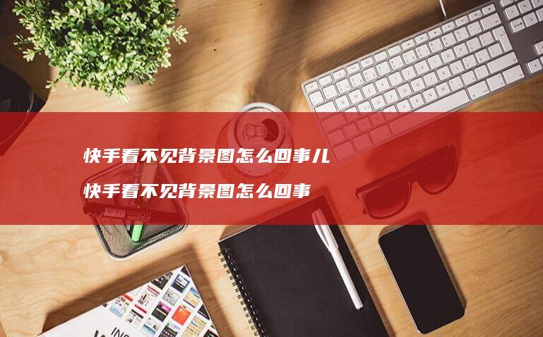 快手看不见背景图怎么回事儿快手看不见背景图怎