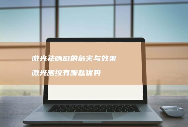 激光祛晒斑的危害与效果激光晒纹有哪些优势
