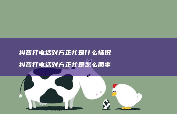 抖音打电话对方正忙是什么情况抖音打电话对方正
