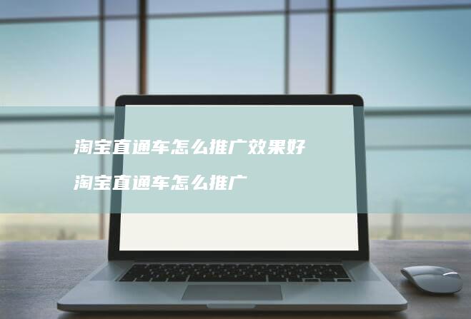 淘宝直通车怎么推广效果好淘宝直通车怎么推广