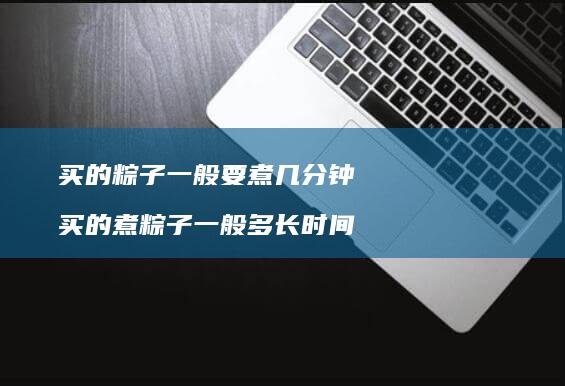 买的粽子一般要煮几分钟 买的煮粽子一般多长时间