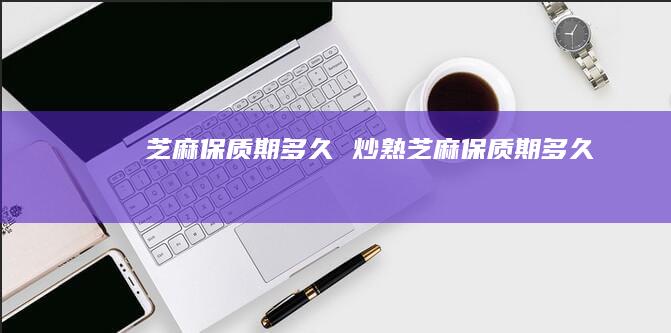 芝麻保质期多久 炒熟芝麻保质期多久