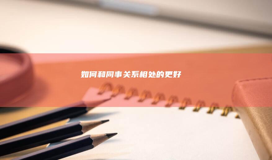 如何和同事关系相处的更好