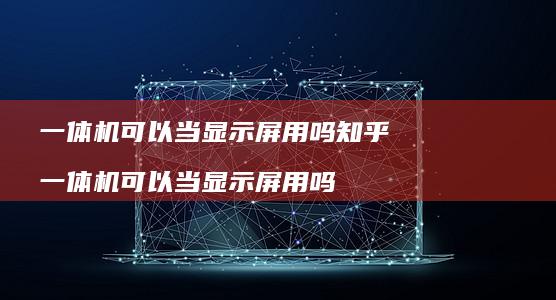 一体机可以当显示屏用吗知乎 一体机可以当显示屏用吗
