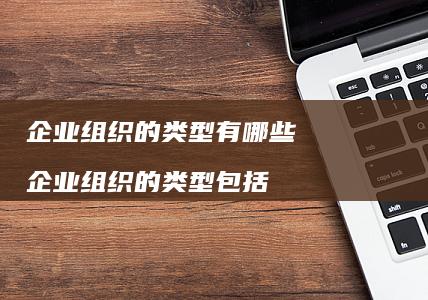 企业组织的类型有哪些 企业组织的类型包括