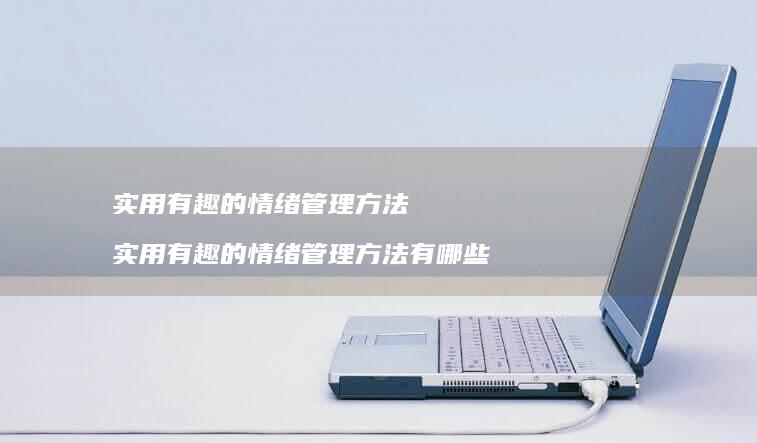 实用有趣的情绪管理方法 实用有趣的情绪管理方法有哪些