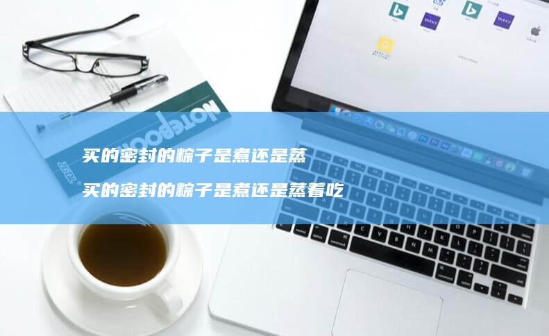 买的密封的粽子是煮还是蒸 买的密封的粽子是煮还是蒸着吃