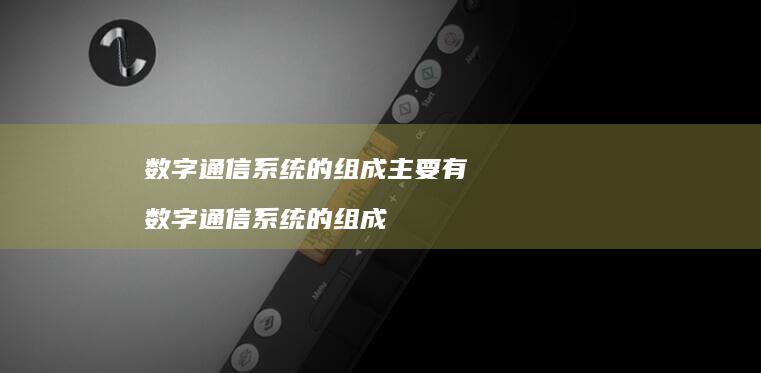 数字通信系统的组成主要有 数字通信系统的组成