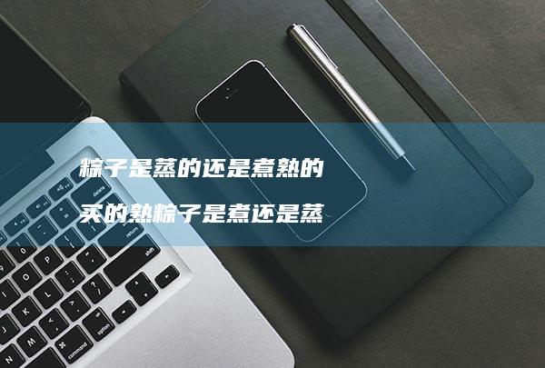粽子是蒸的还是煮熟的买的熟粽子是煮还是蒸