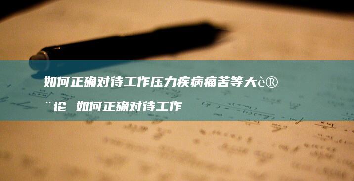 如何正确对待工作压力疾病痛苦等大讨论 如何正确对待工作
