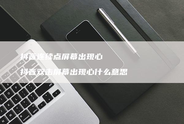 抖音连续点出现心抖音双击出现心什么意