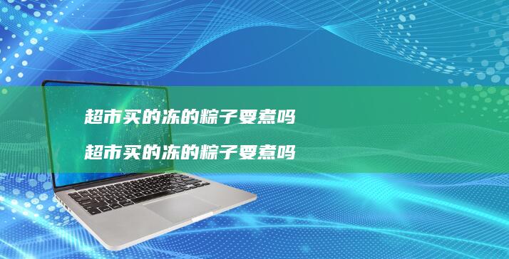 超市买的冻的粽子要煮吗 超市买的冻的粽子要煮吗