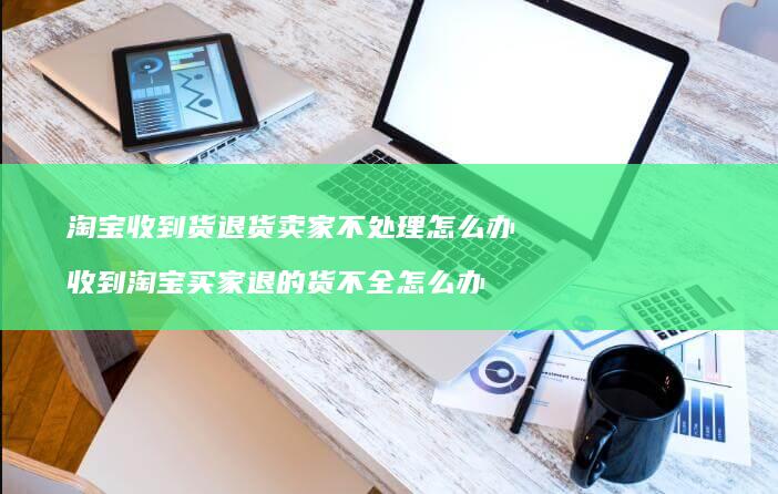 淘宝收到货退货卖家不处理怎么办收到淘宝买家退