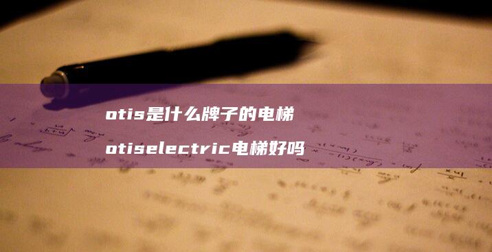 otis是什么牌子的电梯 otiselectric电梯好吗