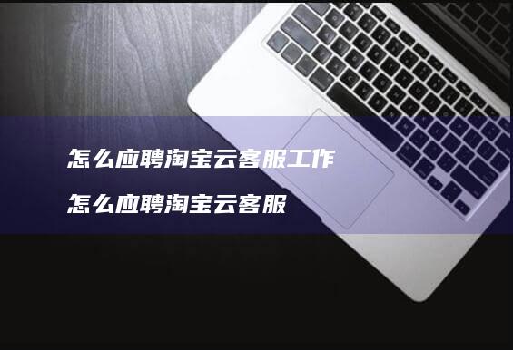 怎么应聘淘宝云客服工作怎么应聘淘宝云客服