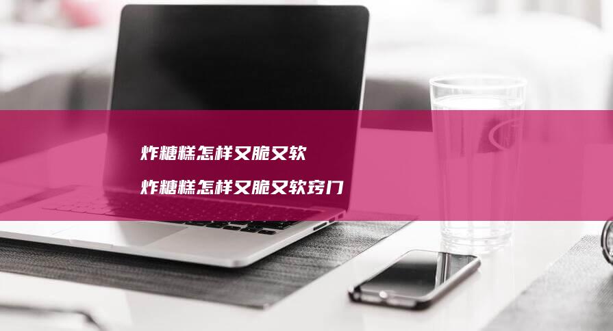 炸糖糕怎样又脆又软 炸糖糕怎样又脆又软窍门