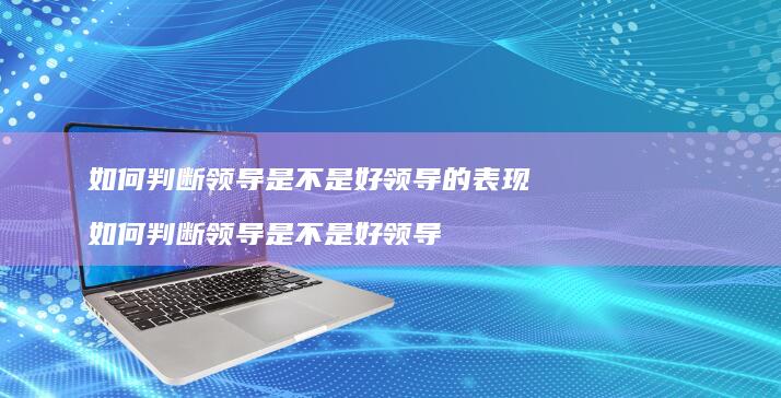 如何判断领导是不是好领导的表现如何判断领导是