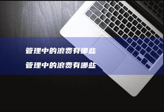 管理中的浪费有哪些管理中的浪费有哪些
