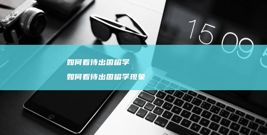 如何看待出国留学如何看待出国留学现象
