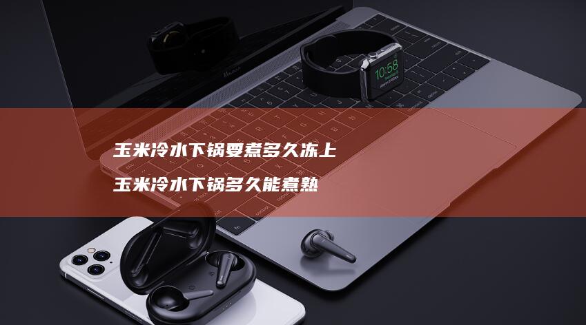 玉米冷水下锅要煮多久冻上 玉米冷水下锅多久能煮熟