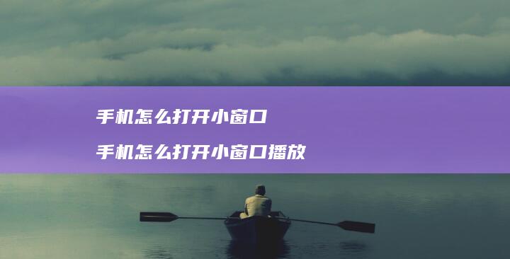 手机怎么打开小窗口 手机怎么打开小窗口播放
