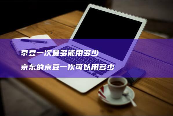 京豆一次最多能用多少 京东的京豆一次可以用多少