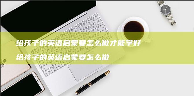 给的英语启蒙要怎么做才能学好给的英语