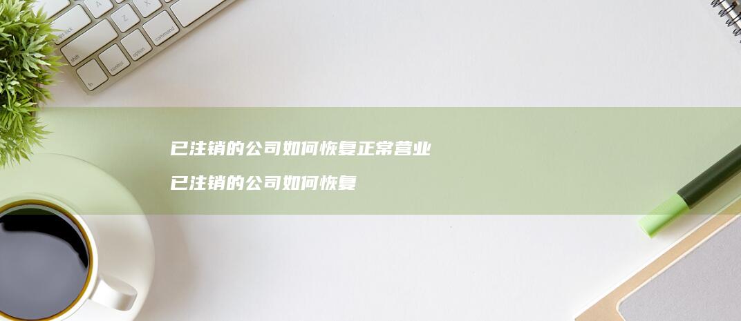 已注销的公司如何恢复正常营业已注销的公司如何