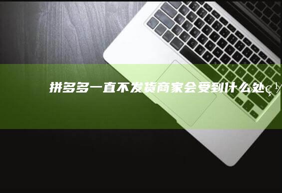 拼多多一直不发货商家会受到什么处罚