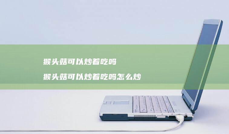 猴头菇可以炒着吃吗 猴头菇可以炒着吃吗怎么炒