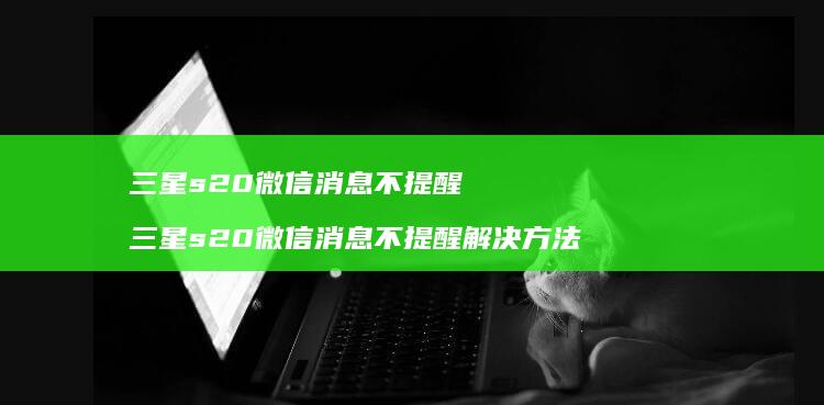 三星s20微信消息不提醒三星s20微信消息不